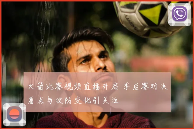 火箭比赛视频直播开启 季后赛对决看点与攻防变化引关注