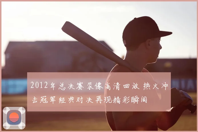 2012年总决赛录像高清回放 热火冲击冠军经典对决再现精彩瞬间