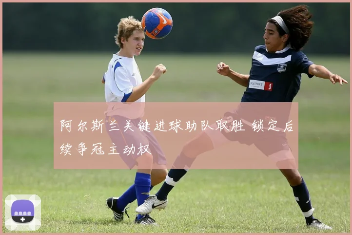 阿尔斯兰关键进球助队取胜 锁定后续争冠主动权