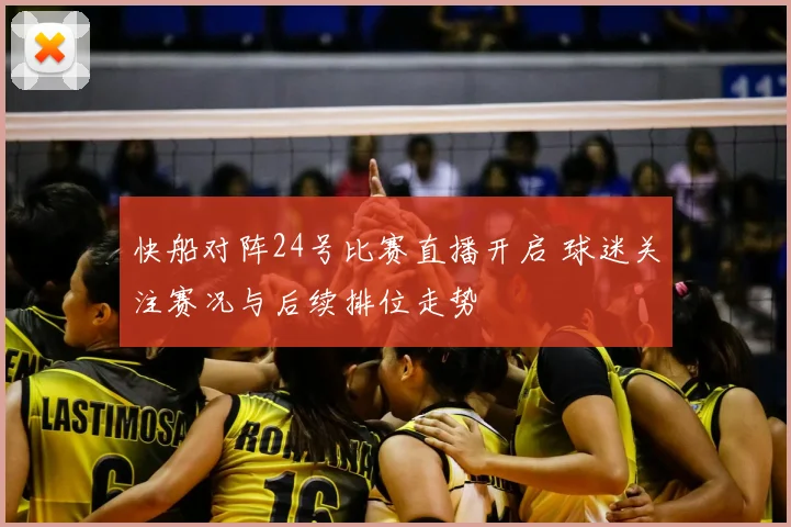 快船对阵24号比赛直播开启 球迷关注赛况与后续排位走势