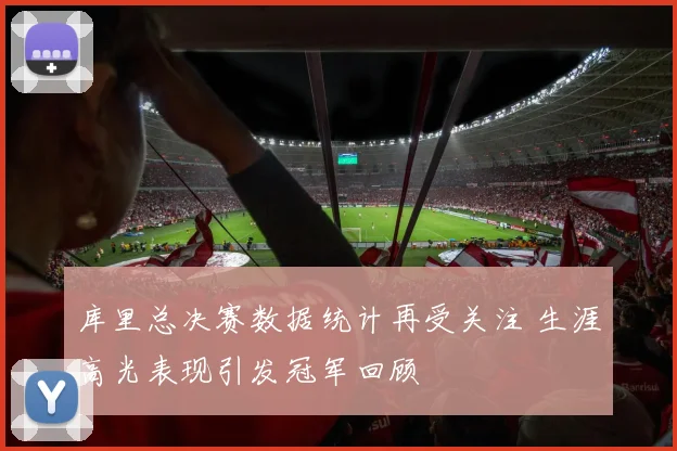 库里总决赛数据统计再受关注 生涯高光表现引发冠军回顾