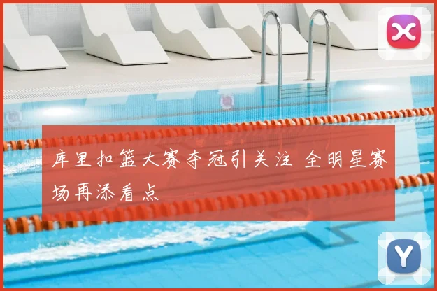 库里扣篮大赛夺冠引关注 全明星赛场再添看点