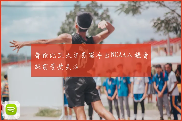 哥伦比亚大学男篮冲击NCAA八强晋级前景受关注