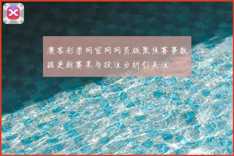 澳客彩票网官网网页版聚焦赛事数据更新赛果与投注分析引关注