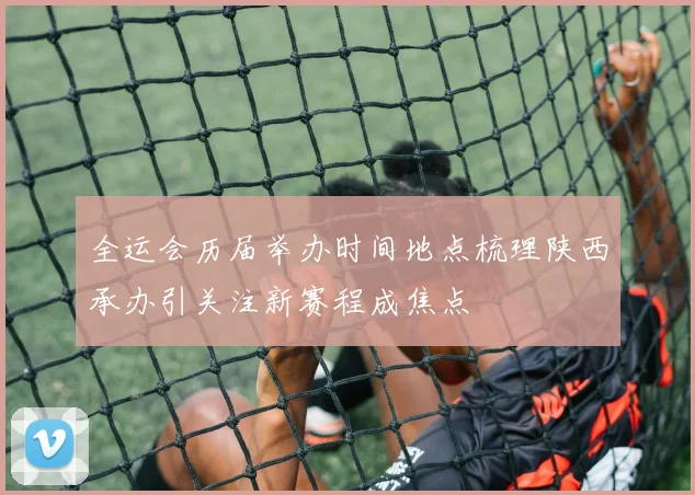 全运会历届举办时间地点梳理陕西承办引关注新赛程成焦点