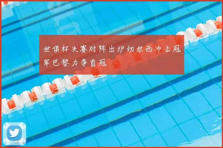 世俱杯决赛对阵出炉切尔西冲击冠军巴黎力争首冠