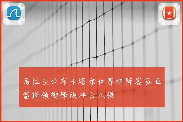 乌拉圭公布卡塔尔世界杯阵容苏亚雷斯领衔锋线冲击八强