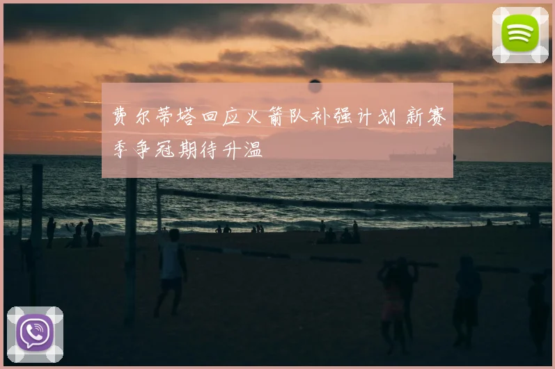 费尔蒂塔回应火箭队补强计划 新赛季争冠期待升温