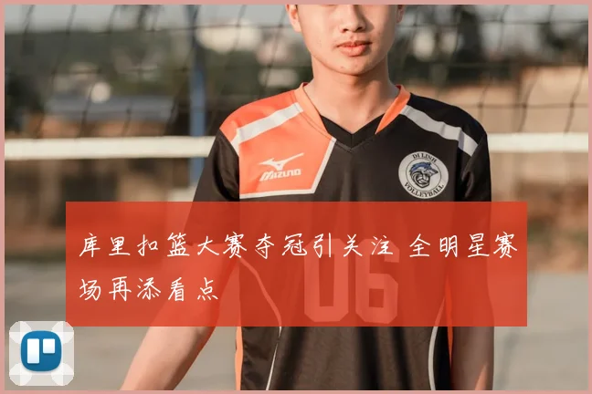 库里扣篮大赛夺冠引关注 全明星赛场再添看点