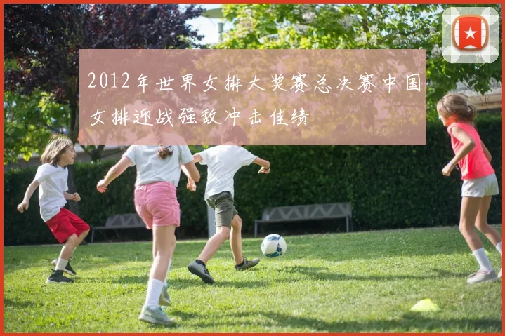 2012年世界女排大奖赛总决赛中国女排迎战强敌冲击佳绩