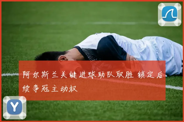 阿尔斯兰关键进球助队取胜 锁定后续争冠主动权