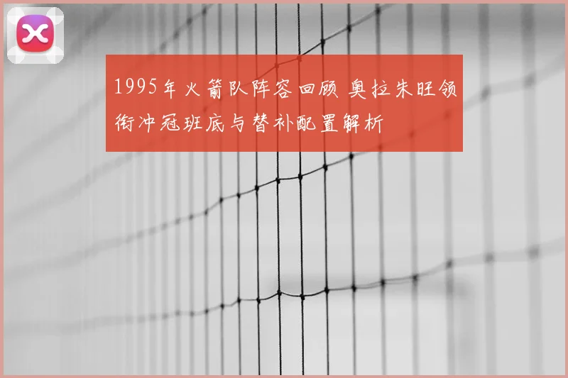 1995年火箭队阵容回顾 奥拉朱旺领衔冲冠班底与替补配置解析