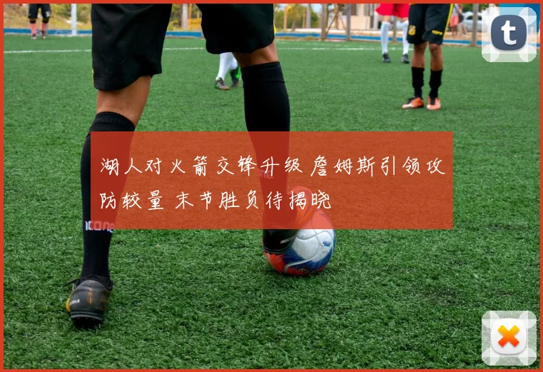 湖人对火箭交锋升级 詹姆斯引领攻防较量 末节胜负待揭晓