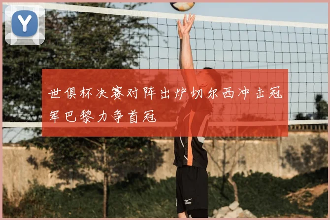 世俱杯决赛对阵出炉切尔西冲击冠军巴黎力争首冠