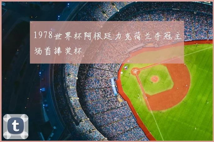 1978世界杯阿根廷力克荷兰夺冠主场首捧奖杯