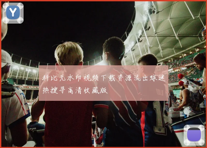 科比无水印视频下载资源流出球迷热搜寻高清收藏版