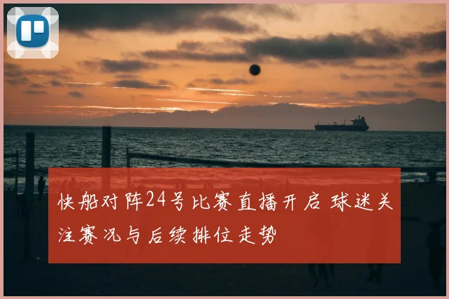 快船对阵24号比赛直播开启 球迷关注赛况与后续排位走势