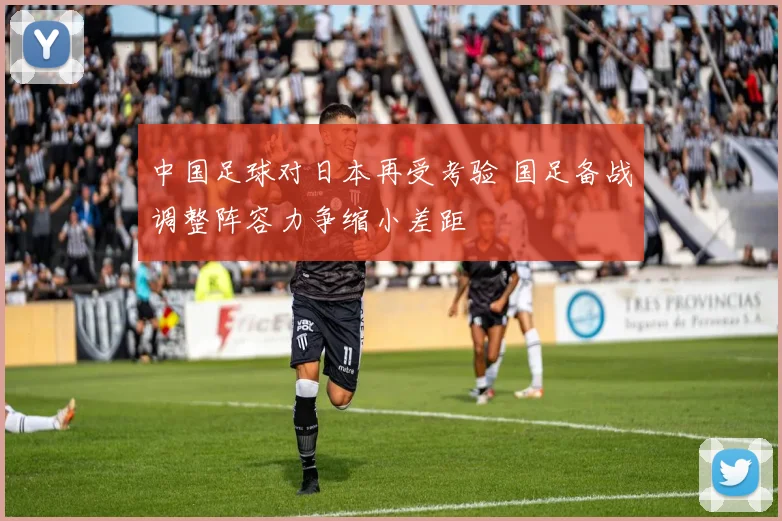 中国足球对日本再受考验 国足备战调整阵容力争缩小差距