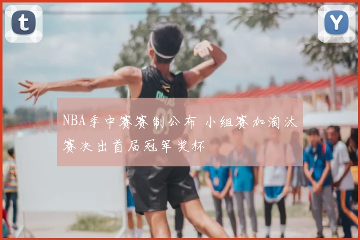 NBA季中赛赛制公布 小组赛加淘汰赛决出首届冠军奖杯