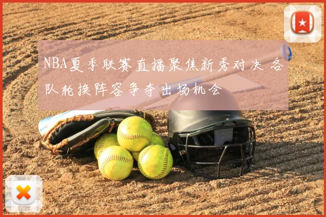 NBA夏季联赛直播聚焦新秀对决 各队轮换阵容争夺出场机会