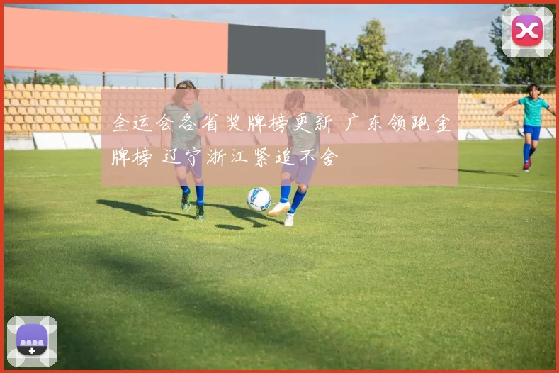 全运会各省奖牌榜更新 广东领跑金牌榜 辽宁浙江紧追不舍