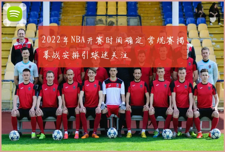 2022年NBA开赛时间确定 常规赛揭幕战安排引球迷关注