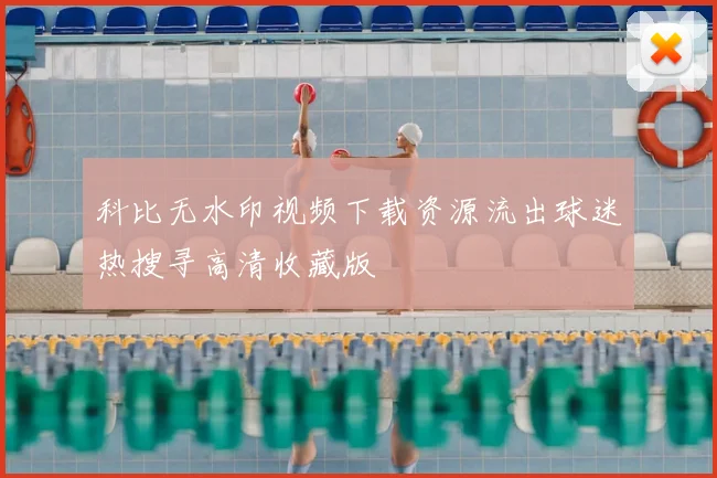 科比无水印视频下载资源流出球迷热搜寻高清收藏版