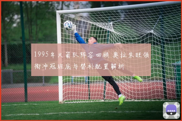 1995年火箭队阵容回顾 奥拉朱旺领衔冲冠班底与替补配置解析