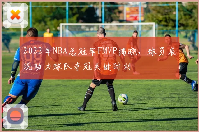 2022年NBA总冠军FMVP揭晓,球员表现助力球队夺冠关键时刻