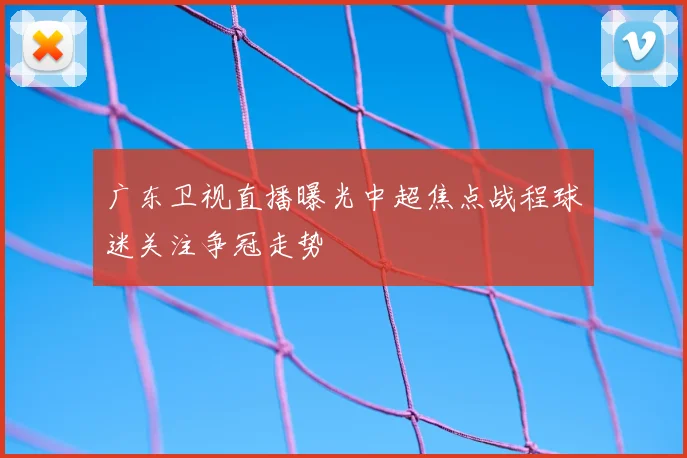 广东卫视直播曝光中超焦点战程球迷关注争冠走势