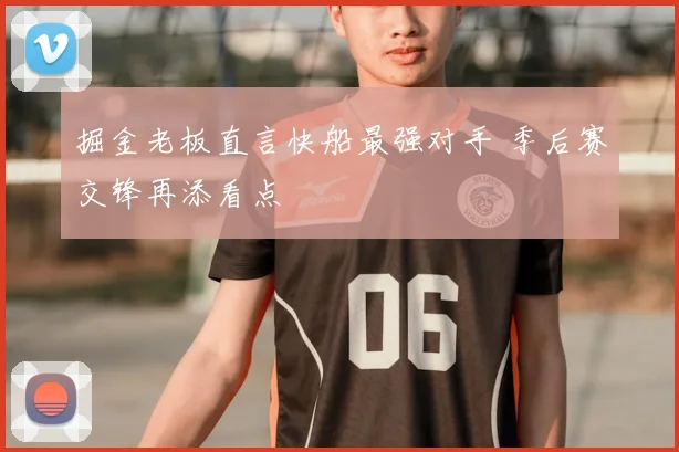 掘金老板直言快船最强对手 季后赛交锋再添看点