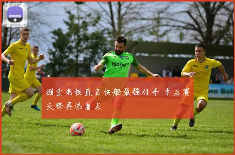 掘金老板直言快船最强对手 季后赛交锋再添看点