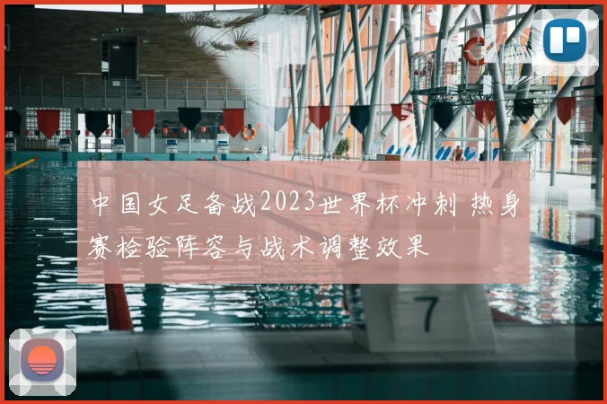 中国女足备战2023世界杯冲刺 热身赛检验阵容与战术调整效果