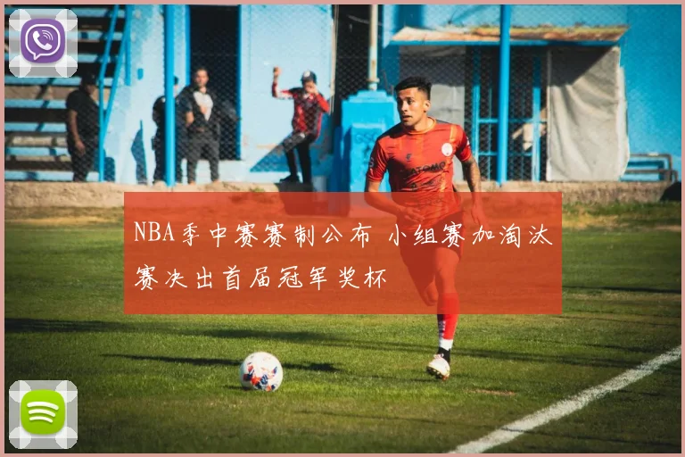 NBA季中赛赛制公布 小组赛加淘汰赛决出首届冠军奖杯