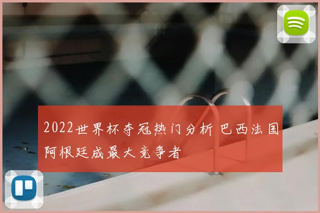 2022世界杯夺冠热门分析 巴西法国阿根廷成最大竞争者