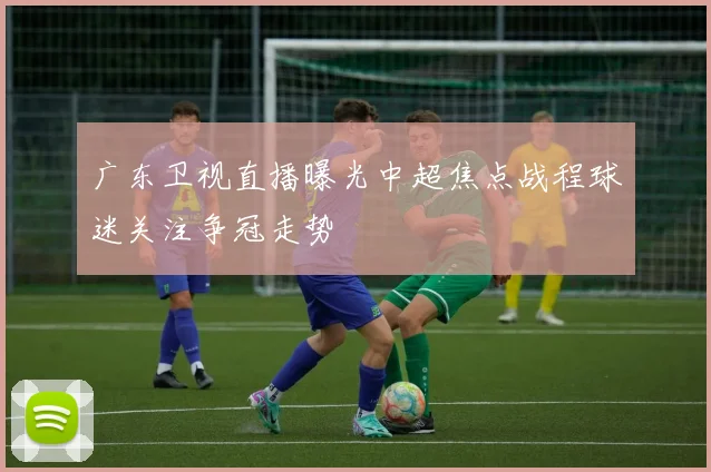 广东卫视直播曝光中超焦点战程球迷关注争冠走势