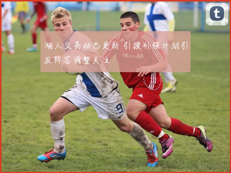 湖人交易动态更新 引援补强计划引发阵容调整关注