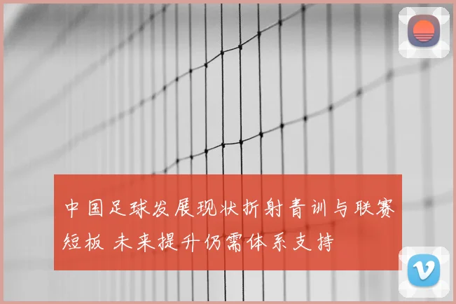 中国足球发展现状折射青训与联赛短板 未来提升仍需体系支持