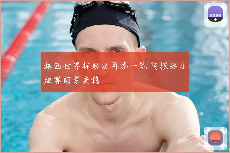 梅西世界杯助攻再添一笔 阿根廷小组赛前景更稳
