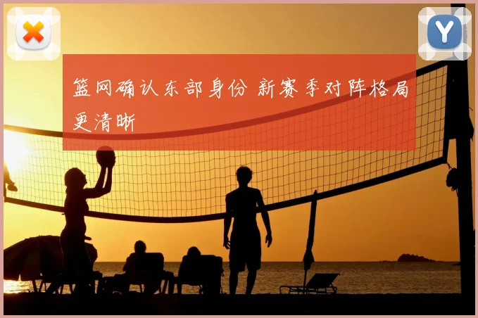 篮网确认东部身份 新赛季对阵格局更清晰