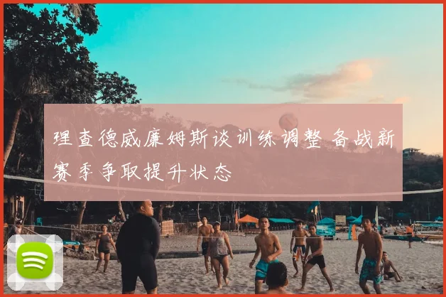 理查德威廉姆斯谈训练调整 备战新赛季争取提升状态