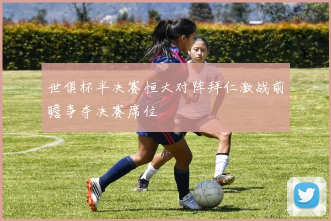 世俱杯半决赛恒大对阵拜仁激战前瞻争夺决赛席位