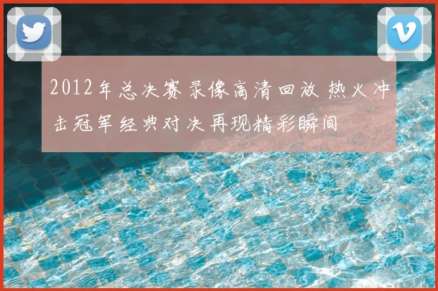 2012年总决赛录像高清回放 热火冲击冠军经典对决再现精彩瞬间