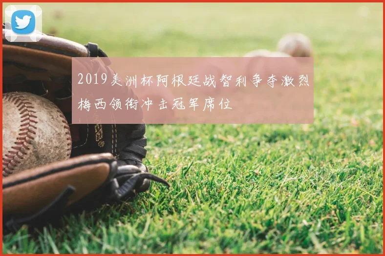 2019美洲杯阿根廷战智利争夺激烈梅西领衔冲击冠军席位