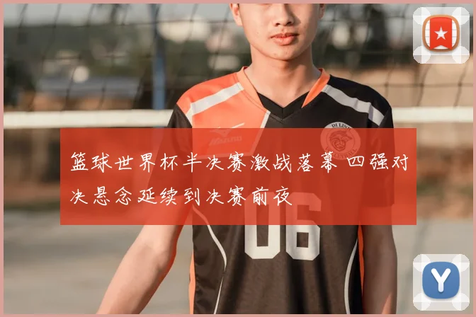 篮球世界杯半决赛激战落幕 四强对决悬念延续到决赛前夜