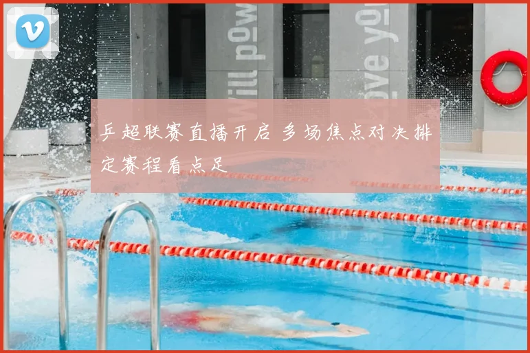 乒超联赛直播开启 多场焦点对决排定赛程看点足