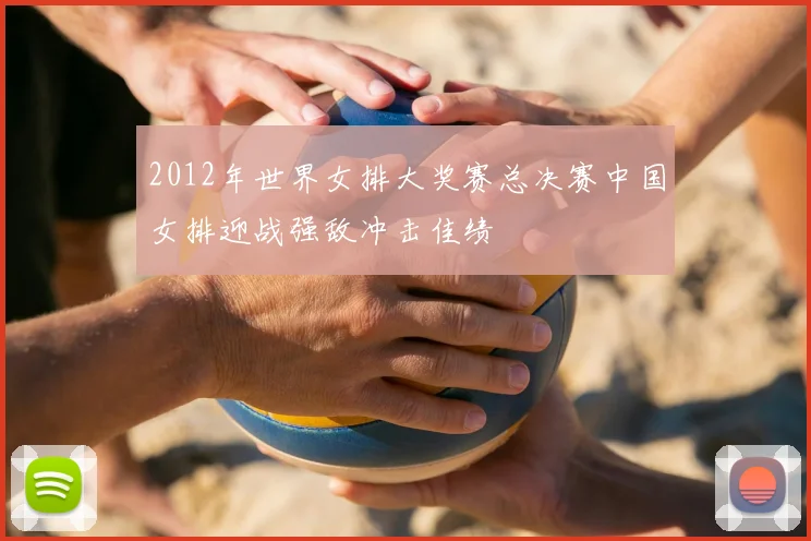 2012年世界女排大奖赛总决赛中国女排迎战强敌冲击佳绩