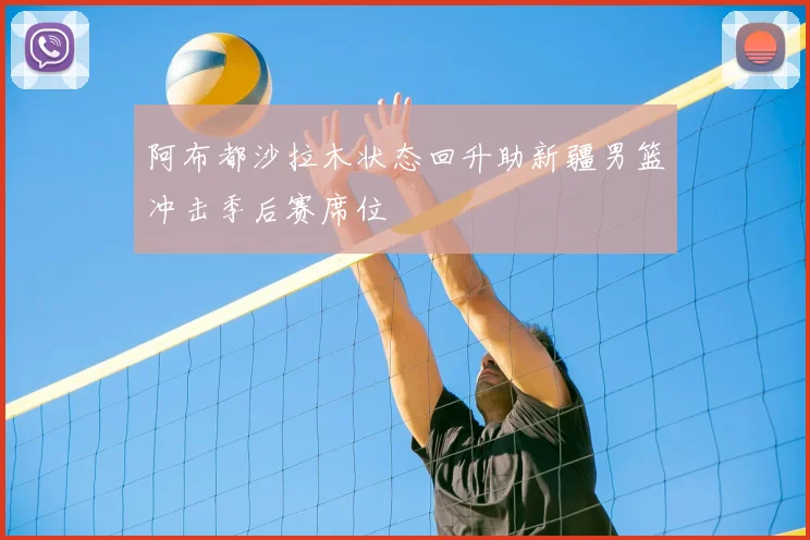 阿布都沙拉木状态回升助新疆男篮冲击季后赛席位