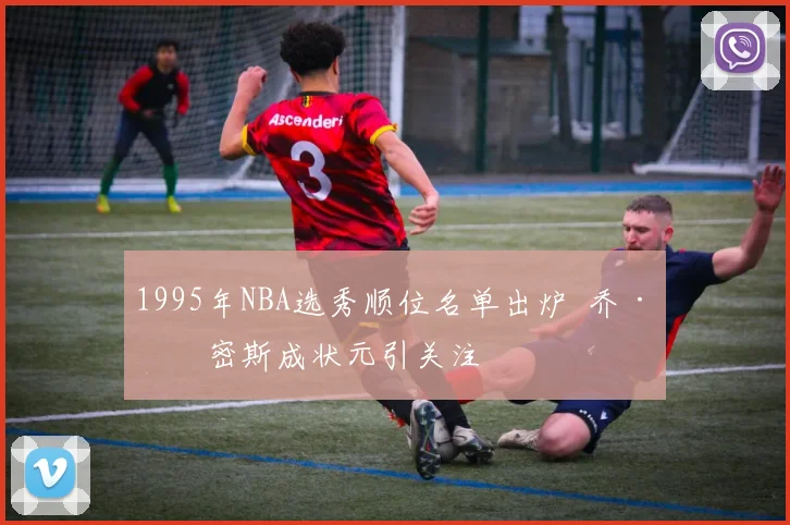 1995年NBA选秀顺位名单出炉 乔·史密斯成状元引关注