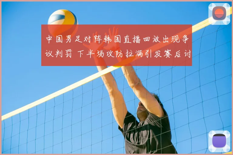 中国男足对阵韩国直播回放出现争议判罚 下半场攻防拉满引发赛后讨论